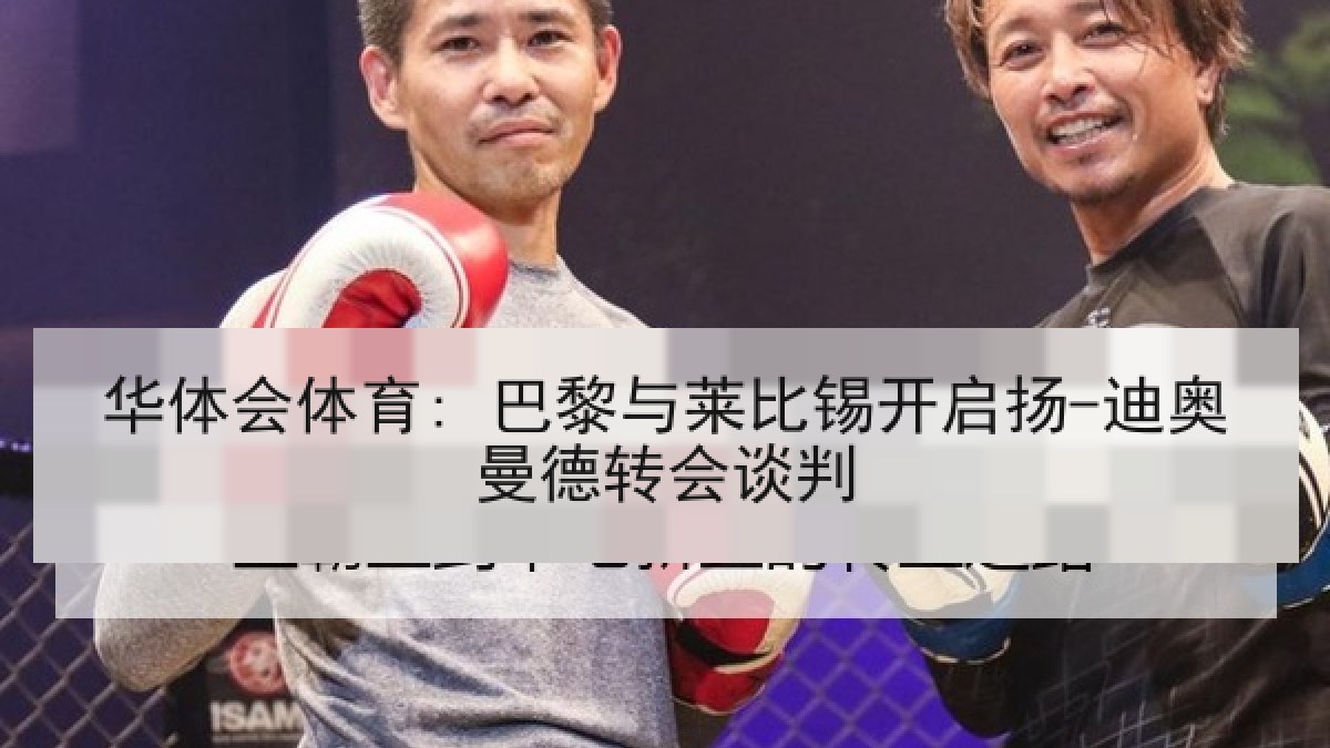 华体会体育: 巴黎与莱比锡开启扬-迪奥曼德转会谈判 华体会体育: 巴黎与莱比锡开启扬-迪奥曼德转会谈判
