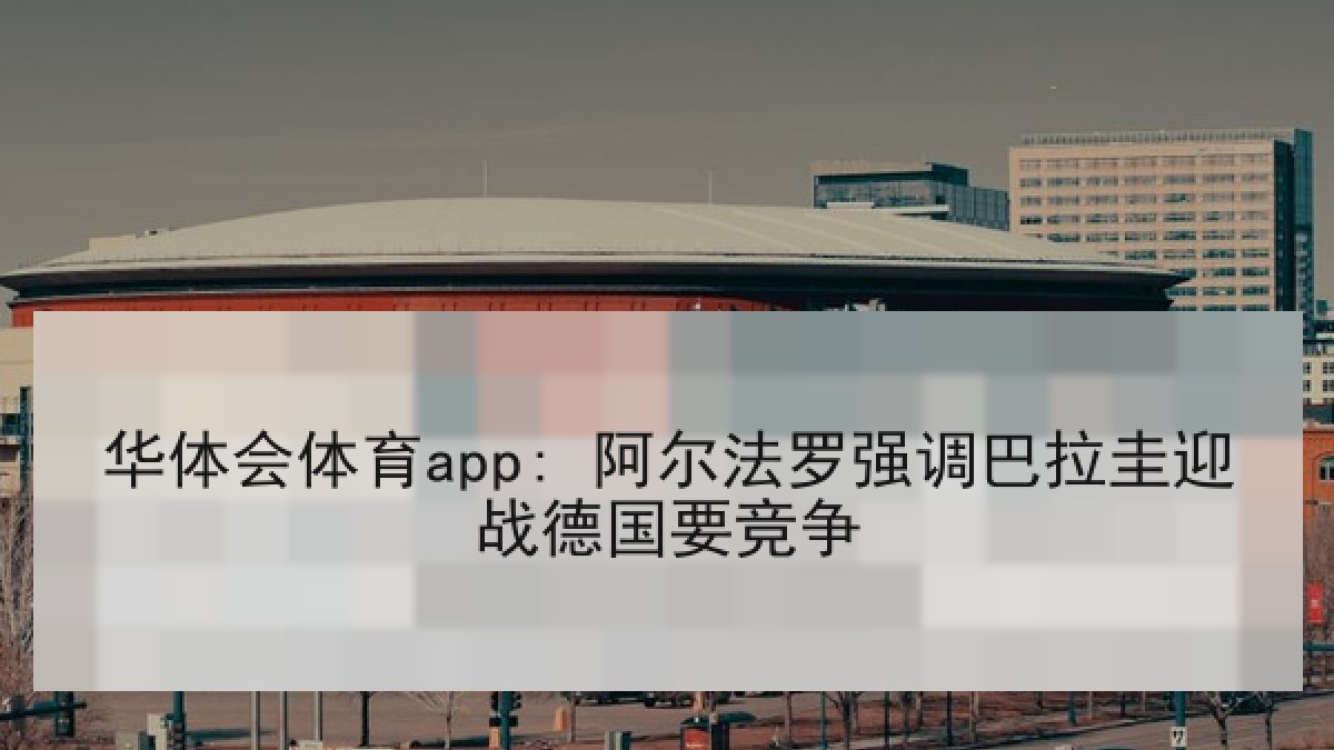 华体会体育app: 阿尔法罗强调巴拉圭迎战德国要竞争