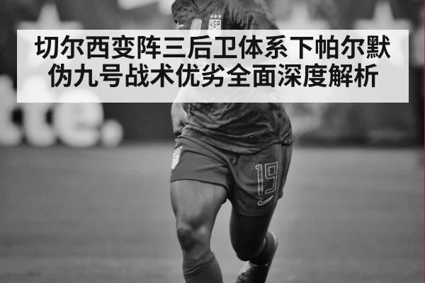 切尔西变阵三后卫体系下帕尔默伪九号战术优劣全面深度解析