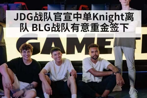 JDG战队官宣中单Knight离队 BLG战队有意重金签下