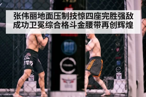 张伟丽地面压制技惊四座完胜强敌成功卫冕综合格斗金腰带再创辉煌