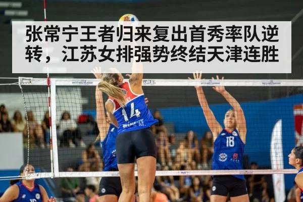 张常宁王者归来复出首秀率队逆转,江苏女排强势终结天津连胜