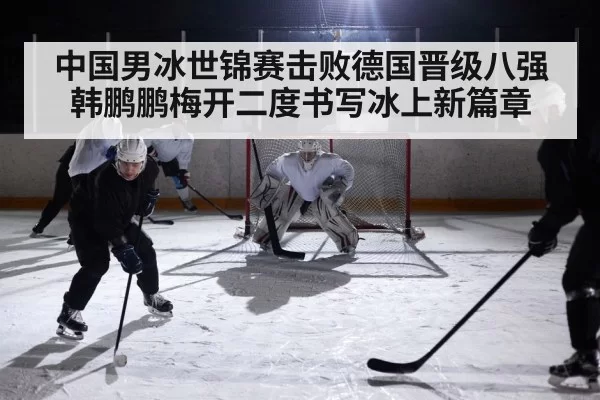 中国男冰世锦赛击败德国晋级八强韩鹏鹏梅开二度书写冰上新篇章