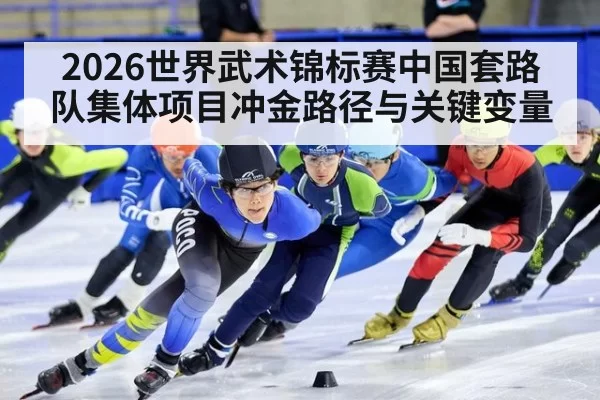 2026世界武术锦标赛中国套路队集体项目冲金路径与关键变量